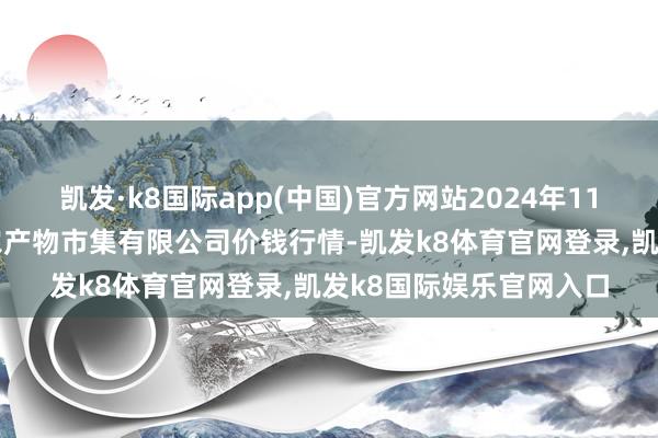 凯发·k8国际app(中国)官方网站2024年11月17日黑龙江省华博农产物市集有限公司价钱行情-凯发k8体育官网登录,凯发k8国际娱乐官网入口