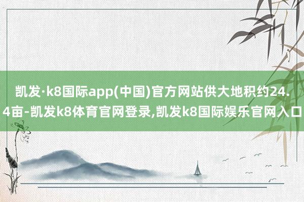 凯发·k8国际app(中国)官方网站供大地积约24.4亩-凯发k8体育官网登录,凯发k8国际娱乐官网入口