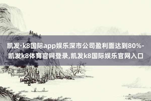 凯发·k8国际app娱乐深市公司盈利面达到80%-凯发k8体育官网登录,凯发k8国际娱乐官网入口