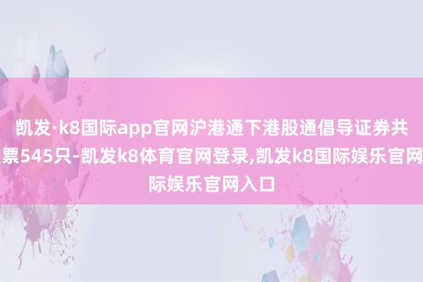 凯发·k8国际app官网沪港通下港股通倡导证券共有股票545只-凯发k8体育官网登录,凯发k8国际娱乐官网入口