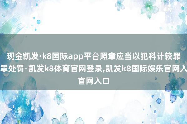 现金凯发·k8国际app平台照章应当以犯科计较罪定罪处罚-凯发k8体育官网登录,凯发k8国际娱乐官网入口