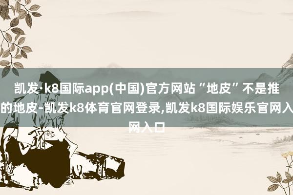 凯发·k8国际app(中国)官方网站“地皮”不是推行的地皮-凯发k8体育官网登录,凯发k8国际娱乐官网入口