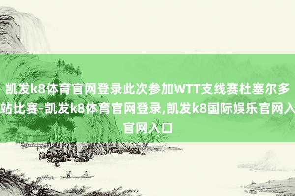 凯发k8体育官网登录此次参加WTT支线赛杜塞尔多夫站比赛-凯发k8体育官网登录,凯发k8国际娱乐官网入口