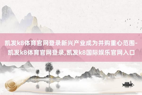 凯发k8体育官网登录新兴产业成为并购重心范围-凯发k8体育官网登录,凯发k8国际娱乐官网入口