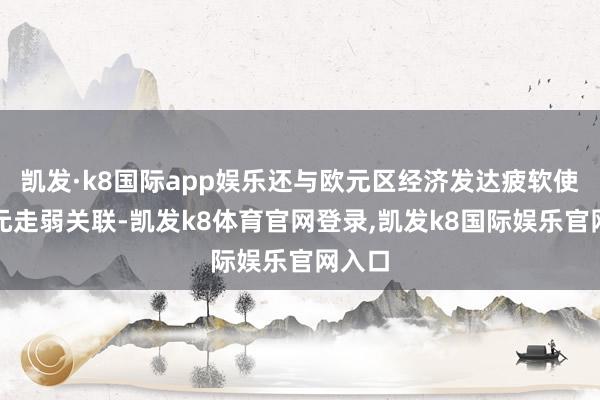 凯发·k8国际app娱乐还与欧元区经济发达疲软使得欧元走弱关联-凯发k8体育官网登录,凯发k8国际娱乐官网入口