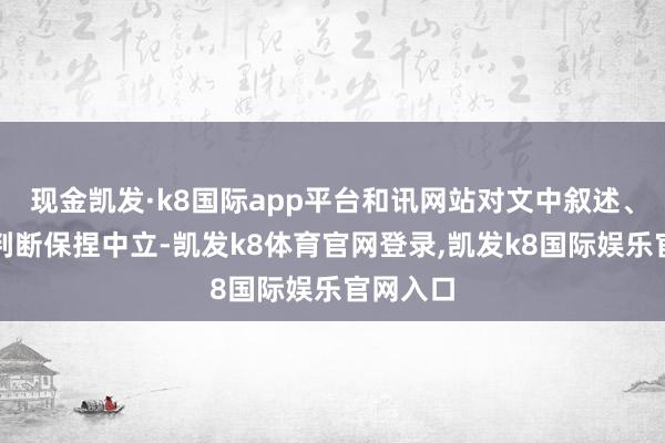 现金凯发·k8国际app平台和讯网站对文中叙述、不雅点判断保捏中立-凯发k8体育官网登录,凯发k8国际娱乐官网入口