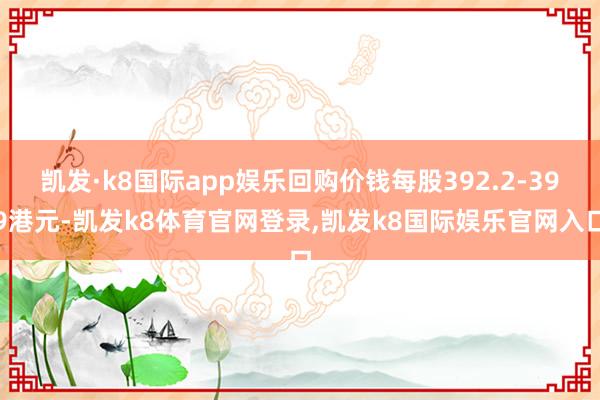 凯发·k8国际app娱乐回购价钱每股392.2-399港元-凯发k8体育官网登录,凯发k8国际娱乐官网入口