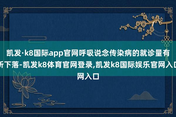 凯发·k8国际app官网呼吸说念传染病的就诊量有所下落-凯发k8体育官网登录,凯发k8国际娱乐官网入口