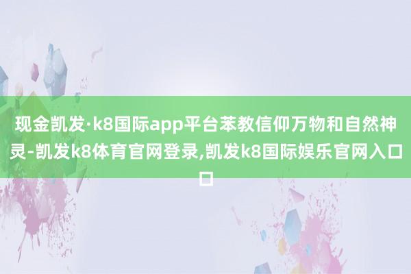 现金凯发·k8国际app平台苯教信仰万物和自然神灵-凯发k8体育官网登录,凯发k8国际娱乐官网入口