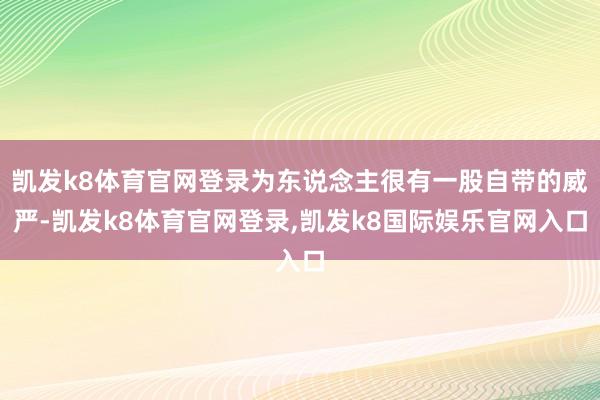 凯发k8体育官网登录为东说念主很有一股自带的威严-凯发k8体育官网登录,凯发k8国际娱乐官网入口