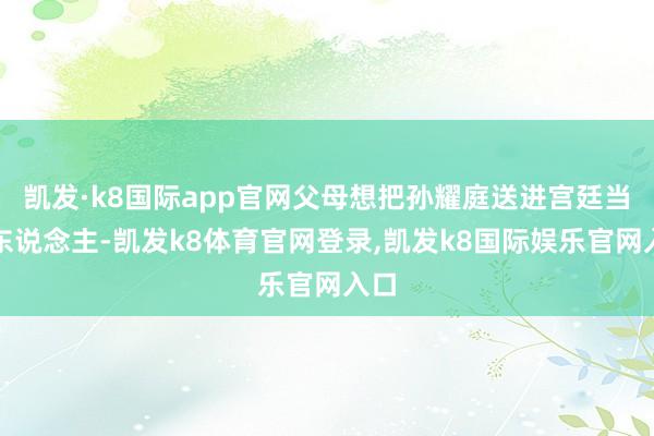 凯发·k8国际app官网父母想把孙耀庭送进宫廷当寺东说念主-凯发k8体育官网登录,凯发k8国际娱乐官网入口
