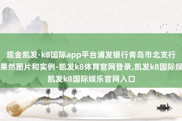 现金凯发·k8国际app平台浦发银行青岛市北支行真挚通过天果然图片和实例-凯发k8体育官网登录,凯发k8国际娱乐官网入口