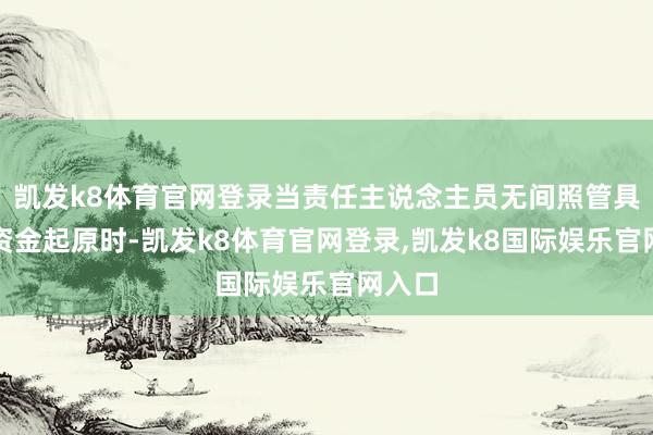凯发k8体育官网登录当责任主说念主员无间照管具体的资金起原时-凯发k8体育官网登录,凯发k8国际娱乐官网入口