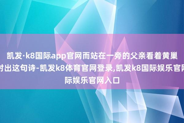 凯发·k8国际app官网而站在一旁的父亲看着黄巢自信对出这句诗-凯发k8体育官网登录,凯发k8国际娱乐官网入口