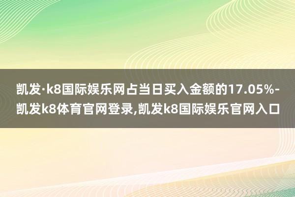 凯发·k8国际娱乐网占当日买入金额的17.05%-凯发k8体育官网登录,凯发k8国际娱乐官网入口