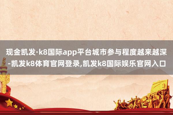 现金凯发·k8国际app平台城市参与程度越来越深-凯发k8体育官网登录,凯发k8国际娱乐官网入口