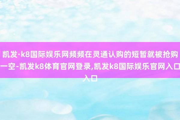 凯发·k8国际娱乐网频频在灵通认购的短暂就被抢购一空-凯发k8体育官网登录,凯发k8国际娱乐官网入口