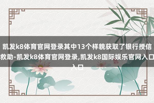 凯发k8体育官网登录其中13个样貌获取了银行授信救助-凯发k8体育官网登录,凯发k8国际娱乐官网入口