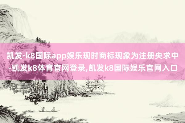 凯发·k8国际app娱乐现时商标现象为注册央求中-凯发k8体育官网登录,凯发k8国际娱乐官网入口