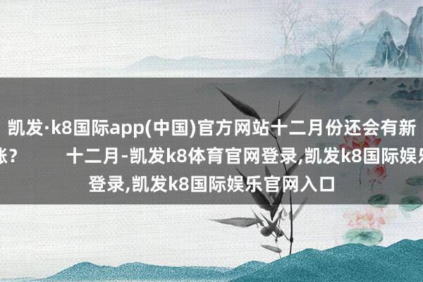 凯发·k8国际app(中国)官方网站十二月份还会有新一轮的高涨？        十二月-凯发k8体育官网登录,凯发k8国际娱乐官网入口