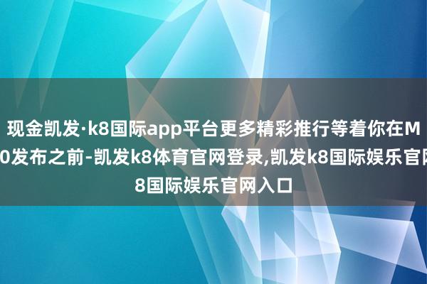 现金凯发·k8国际app平台更多精彩推行等着你在Mate 70发布之前-凯发k8体育官网登录,凯发k8国际娱乐官网入口
