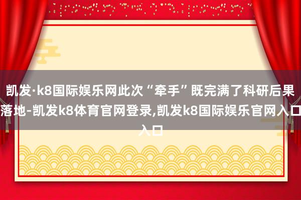 凯发·k8国际娱乐网此次“牵手”既完满了科研后果落地-凯发k8体育官网登录,凯发k8国际娱乐官网入口