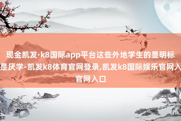 现金凯发·k8国际app平台这些外地学生的显明标签是厌学-凯发k8体育官网登录,凯发k8国际娱乐官网入口