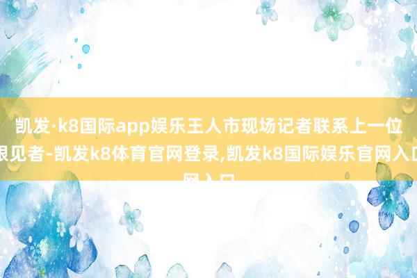 凯发·k8国际app娱乐王人市现场记者联系上一位眼见者-凯发k8体育官网登录,凯发k8国际娱乐官网入口