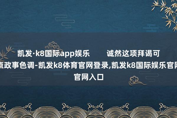 凯发·k8国际app娱乐        诚然这项拜谒可能有点政事色调-凯发k8体育官网登录,凯发k8国际娱乐官网入口