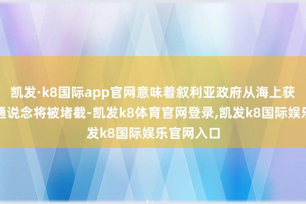 凯发·k8国际app官网意味着叙利亚政府从海上获得复古的通说念将被堵截-凯发k8体育官网登录,凯发k8国际娱乐官网入口