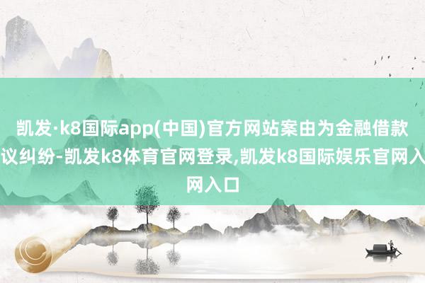 凯发·k8国际app(中国)官方网站案由为金融借款协议纠纷-凯发k8体育官网登录,凯发k8国际娱乐官网入口