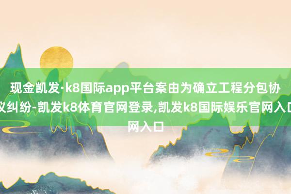 现金凯发·k8国际app平台案由为确立工程分包协议纠纷-凯发k8体育官网登录,凯发k8国际娱乐官网入口