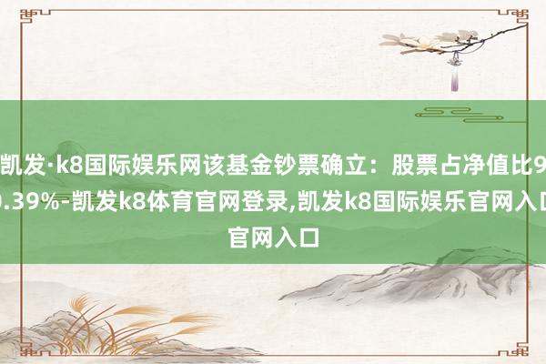 凯发·k8国际娱乐网该基金钞票确立：股票占净值比90.39%-凯发k8体育官网登录,凯发k8国际娱乐官网入口
