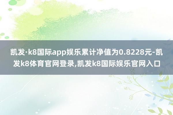 凯发·k8国际app娱乐累计净值为0.8228元-凯发k8体育官网登录,凯发k8国际娱乐官网入口