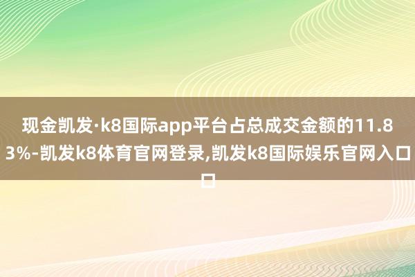 现金凯发·k8国际app平台占总成交金额的11.83%-凯发k8体育官网登录,凯发k8国际娱乐官网入口