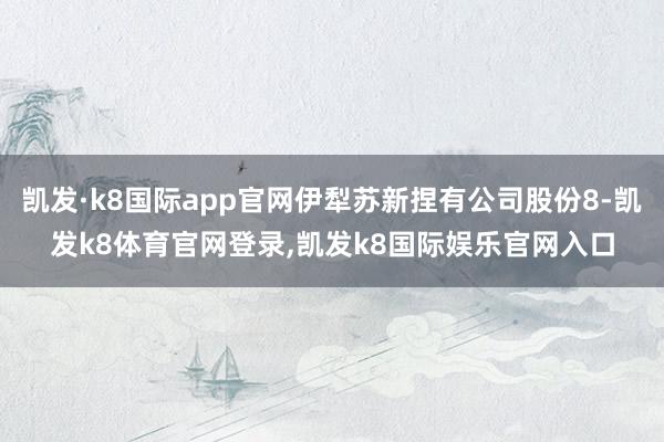 凯发·k8国际app官网伊犁苏新捏有公司股份8-凯发k8体育官网登录,凯发k8国际娱乐官网入口