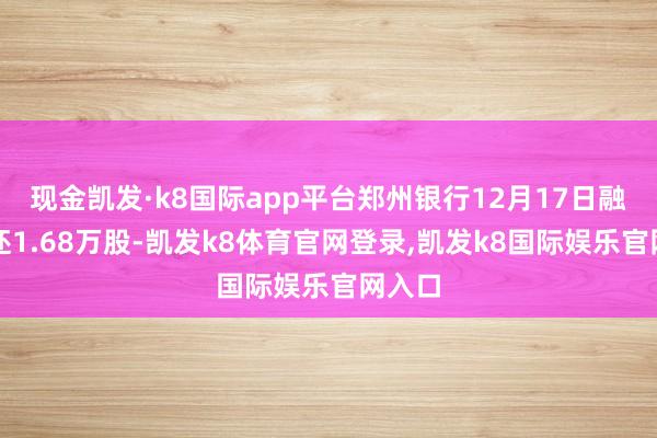 现金凯发·k8国际app平台郑州银行12月17日融券偿还1.68万股-凯发k8体育官网登录,凯发k8国际娱乐官网入口