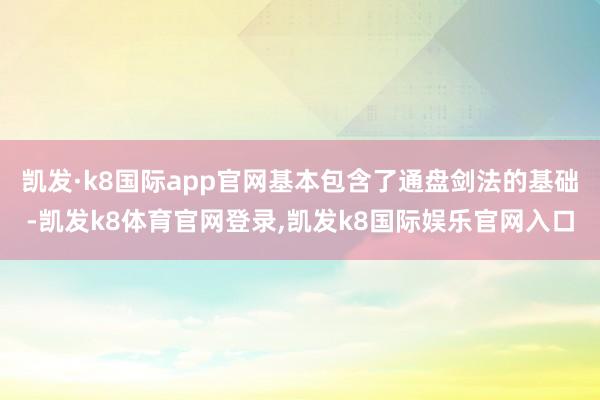 凯发·k8国际app官网基本包含了通盘剑法的基础-凯发k8体育官网登录,凯发k8国际娱乐官网入口