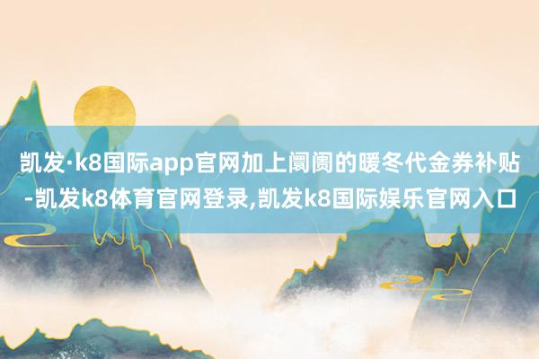 凯发·k8国际app官网加上阛阓的暖冬代金券补贴-凯发k8体育官网登录,凯发k8国际娱乐官网入口