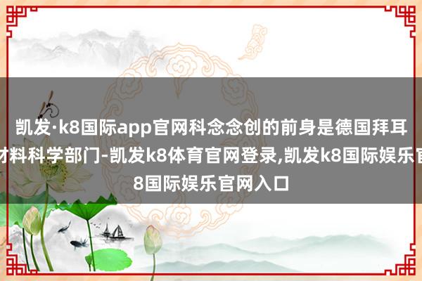 凯发·k8国际app官网科念念创的前身是德国拜耳集团的材料科学部门-凯发k8体育官网登录,凯发k8国际娱乐官网入口