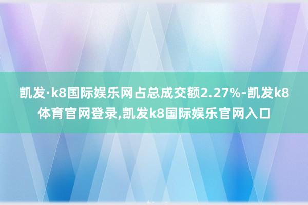 凯发·k8国际娱乐网占总成交额2.27%-凯发k8体育官网登录,凯发k8国际娱乐官网入口