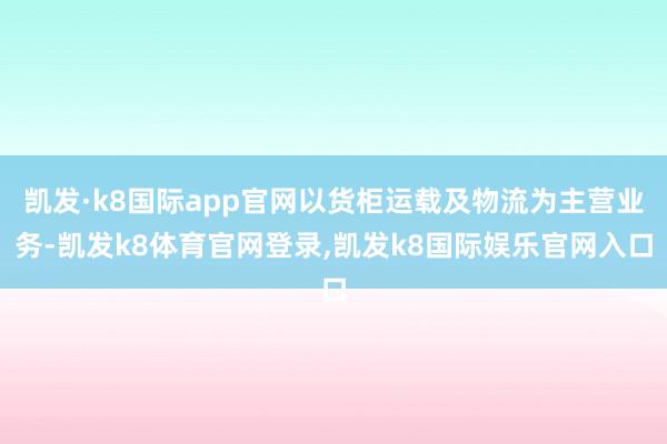 凯发·k8国际app官网以货柜运载及物流为主营业务-凯发k8体育官网登录,凯发k8国际娱乐官网入口