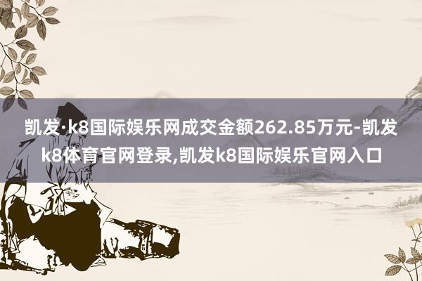 凯发·k8国际娱乐网成交金额262.85万元-凯发k8体育官网登录,凯发k8国际娱乐官网入口