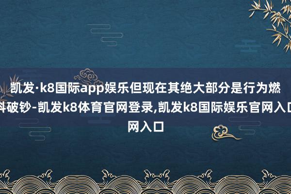 凯发·k8国际app娱乐但现在其绝大部分是行为燃料破钞-凯发k8体育官网登录,凯发k8国际娱乐官网入口