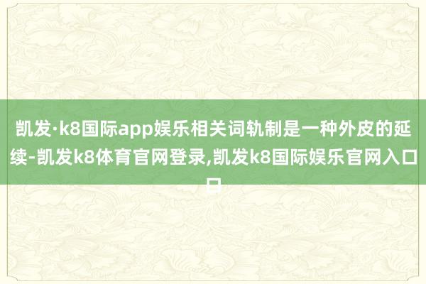 凯发·k8国际app娱乐相关词轨制是一种外皮的延续-凯发k8体育官网登录,凯发k8国际娱乐官网入口