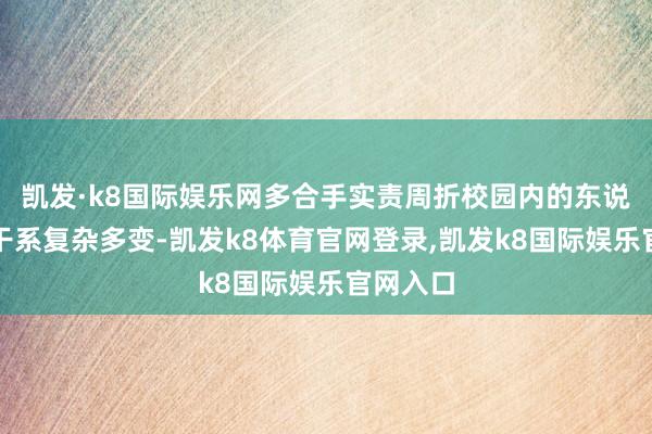 凯发·k8国际娱乐网多合手实责周折校园内的东说念主际干系复杂多变-凯发k8体育官网登录,凯发k8国际娱乐官网入口