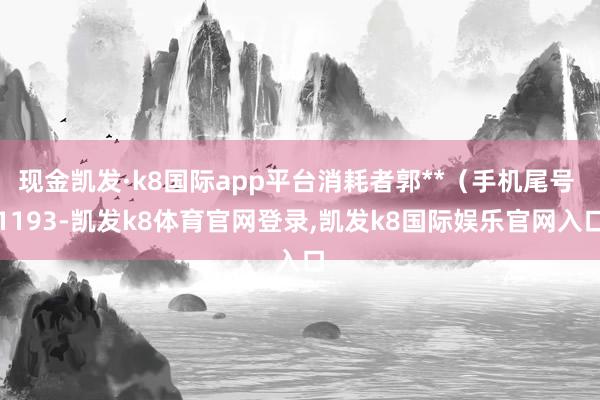 现金凯发·k8国际app平台消耗者郭**（手机尾号 1193-凯发k8体育官网登录,凯发k8国际娱乐官网入口