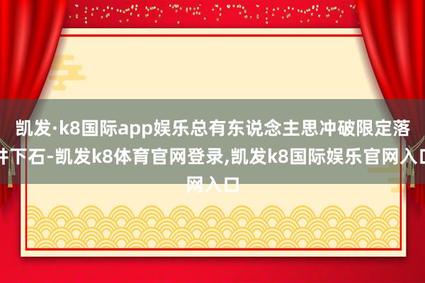 凯发·k8国际app娱乐总有东说念主思冲破限定落井下石-凯发k8体育官网登录,凯发k8国际娱乐官网入口