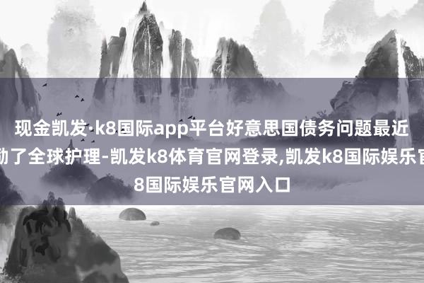现金凯发·k8国际app平台好意思国债务问题最近再次激励了全球护理-凯发k8体育官网登录,凯发k8国际娱乐官网入口