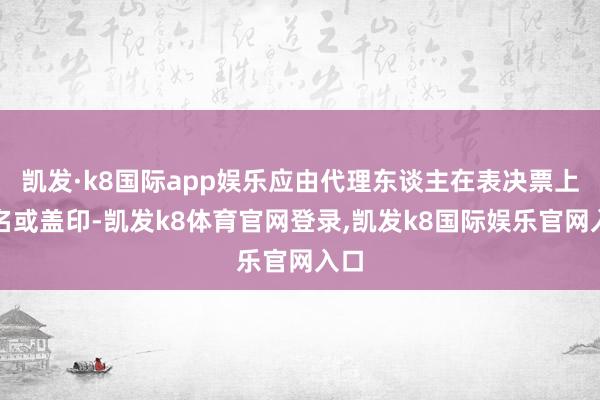 凯发·k8国际app娱乐应由代理东谈主在表决票上署名或盖印-凯发k8体育官网登录,凯发k8国际娱乐官网入口